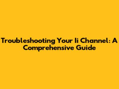 Troubleshooting Your Ii Channel: A Comprehensive Guide