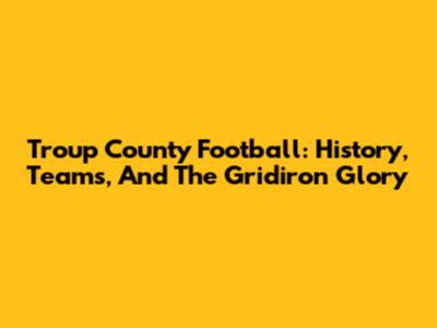 Troup County Football: History, Teams, And The Gridiron Glory