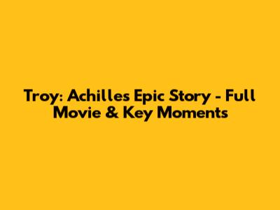 Troy: Achilles' Epic Story - Full Movie & Key Moments