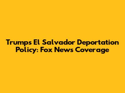 Trump's El Salvador Deportation Policy: Fox News Coverage