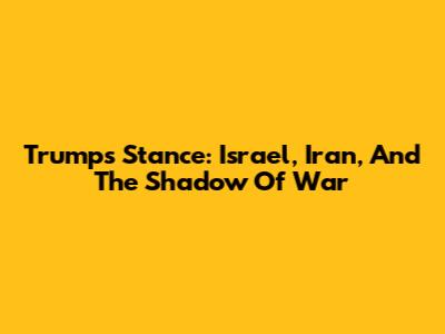 Trump's Stance: Israel, Iran, And The Shadow Of War