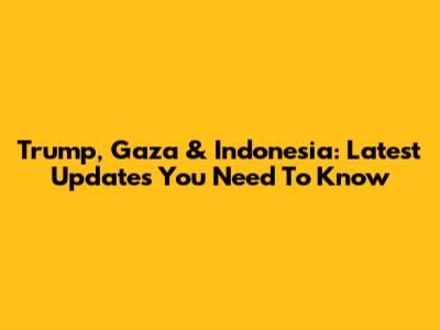 Trump, Gaza & Indonesia: Latest Updates You Need To Know
