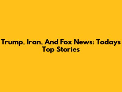 Trump, Iran, And Fox News: Today's Top Stories