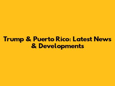 Trump & Puerto Rico: Latest News & Developments