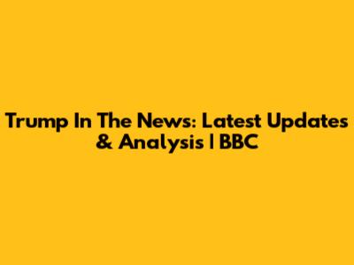 Trump In The News: Latest Updates & Analysis | BBC