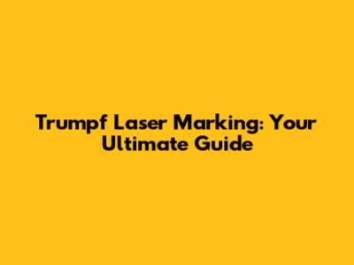 Trumpf Laser Marking: Your Ultimate Guide
