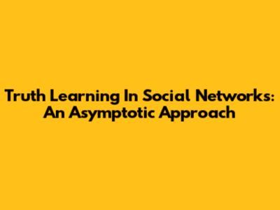 Truth Learning In Social Networks: An Asymptotic Approach