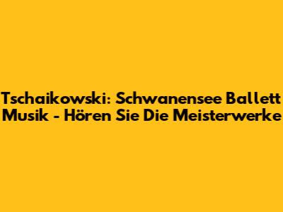 Tschaikowski: Schwanensee Ballett Musik - Hören Sie Die Meisterwerke