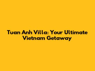 Tuan Anh Villa: Your Ultimate Vietnam Getaway