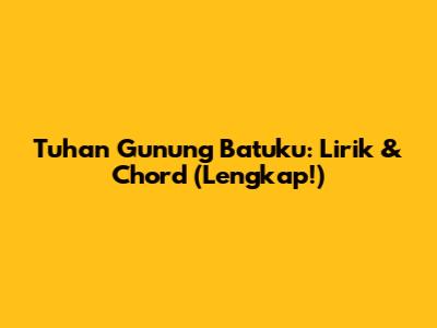 Tuhan Gunung Batuku: Lirik & Chord (Lengkap!)