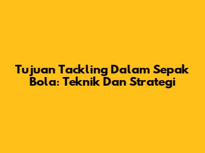 Tujuan Tackling Dalam Sepak Bola: Teknik Dan Strategi