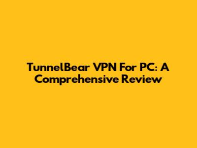TunnelBear VPN For PC: A Comprehensive Review