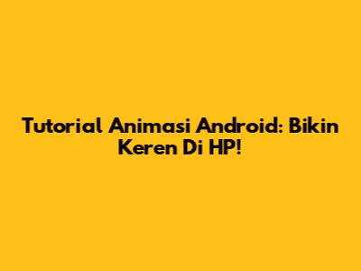 Tutorial Animasi Android: Bikin Keren Di HP!