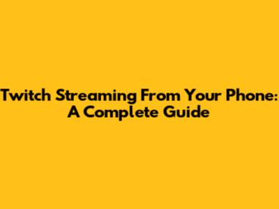 Twitch Streaming From Your Phone: A Complete Guide