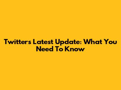 Twitter's Latest Update: What You Need To Know