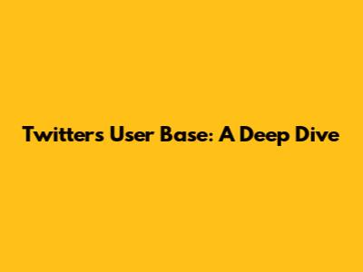 Twitter's User Base: A Deep Dive