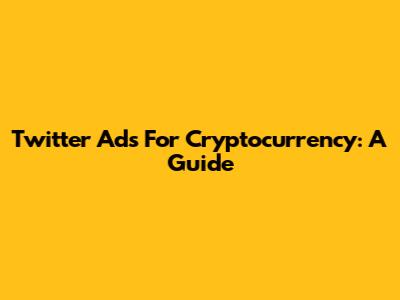 Twitter Ads For Cryptocurrency: A Guide
