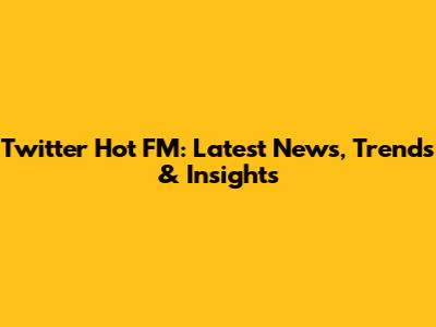 Twitter Hot FM: Latest News, Trends & Insights
