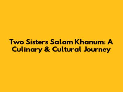 Two Sisters Salam Khanum: A Culinary & Cultural Journey