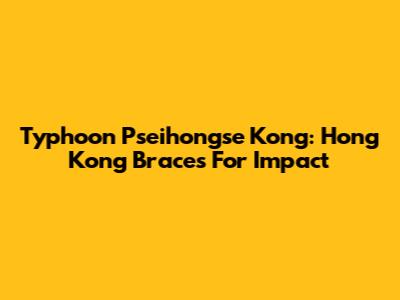 Typhoon Pseihongse Kong: Hong Kong Braces For Impact