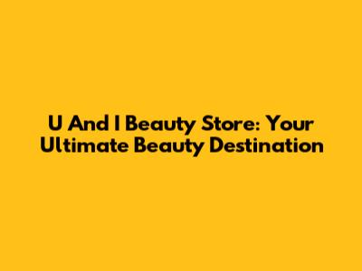 U And I Beauty Store: Your Ultimate Beauty Destination