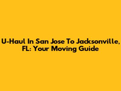 U-Haul In San Jose To Jacksonville, FL: Your Moving Guide