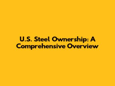 U.S. Steel Ownership: A Comprehensive Overview