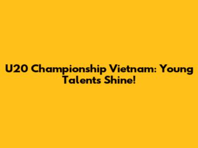 U20 Championship Vietnam: Young Talents Shine!