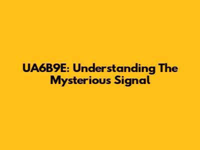 UA6B9E: Understanding The Mysterious Signal