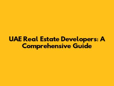 UAE Real Estate Developers: A Comprehensive Guide