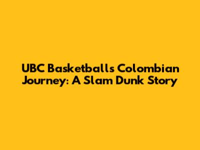 UBC Basketball's Colombian Journey: A Slam Dunk Story