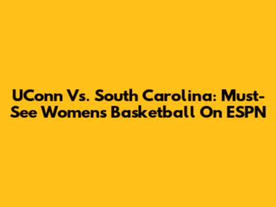 UConn Vs. South Carolina: Must-See Women's Basketball On ESPN
