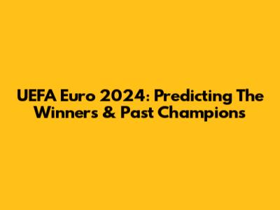 UEFA Euro 2024: Predicting The Winners & Past Champions