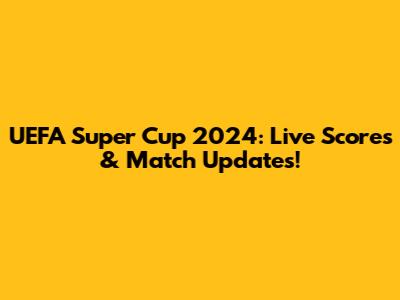 UEFA Super Cup 2024: Live Scores & Match Updates!