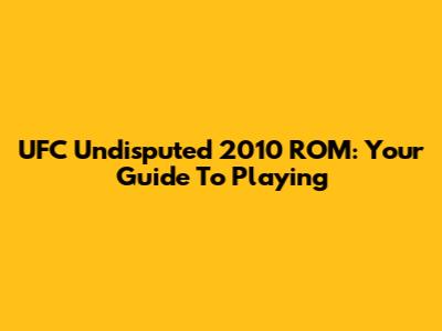 UFC Undisputed 2010 ROM: Your Guide To Playing