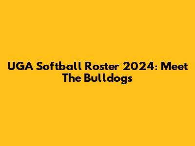 UGA Softball Roster 2024: Meet The Bulldogs