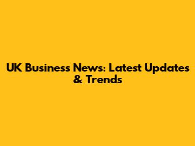 UK Business News: Latest Updates & Trends