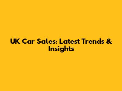 UK Car Sales: Latest Trends & Insights