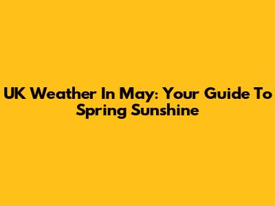 UK Weather In May: Your Guide To Spring Sunshine
