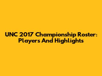 UNC 2017 Championship Roster: Players And Highlights