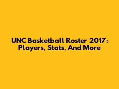 UNC Basketball Roster 2017: Players, Stats, And More
