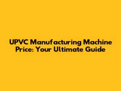 UPVC Manufacturing Machine Price: Your Ultimate Guide
