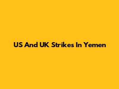 US And UK Strikes In Yemen