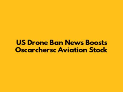 US Drone Ban News Boosts Oscarchersc Aviation Stock