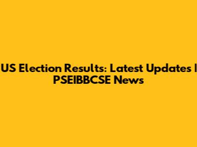 US Election Results: Latest Updates | PSEIBBCSE News