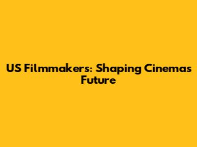 US Filmmakers: Shaping Cinema's Future