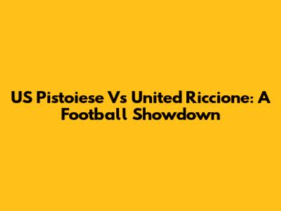 US Pistoiese Vs United Riccione: A Football Showdown