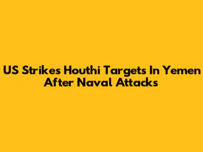US Strikes Houthi Targets In Yemen After Naval Attacks