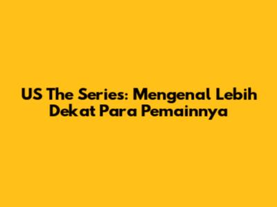 US The Series: Mengenal Lebih Dekat Para Pemainnya