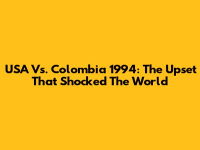 USA Vs. Colombia 1994: The Upset That Shocked The World